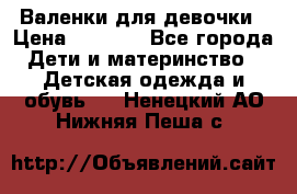 Валенки для девочки › Цена ­ 1 500 - Все города Дети и материнство » Детская одежда и обувь   . Ненецкий АО,Нижняя Пеша с.